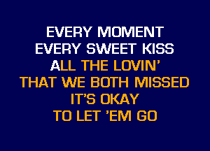 EVERY MOMENT
EVERY SWEET KISS
ALL THE LOVIN'
THAT WE BOTH MISSED
IT'S OKAY
TO LET 'EM GO