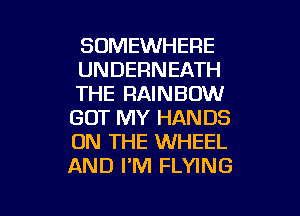 SOMEWHERE
UNDERNEATH
THE RAINBOW
GOT MY HANDS
ON THE WHEEL
AND PM FLYING

g