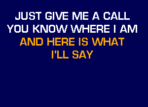 JUST GIVE ME A CALL
YOU KNOW WHERE I AM
AND HERE IS WHAT
I'LL SAY
