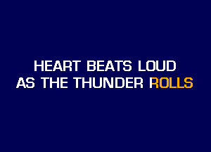 HEART BEATS LOUD
AS THE THUNDER ROLLS
