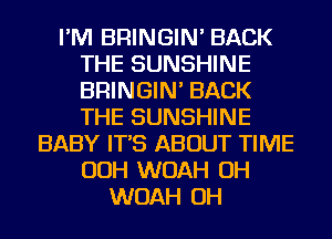 I'M BRINGIN' BACK
THE SUNSHINE
BRINGIN' BACK
THE SUNSHINE

BABY IT'S ABOUT TIME
OOH WOAH OH
WOAH OH
