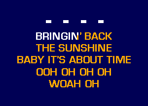 BRINGIN' BACK
THE SUNSHINE
BABY IT'S ABOUT TIME
OOH OH OH OH
WOAH OH