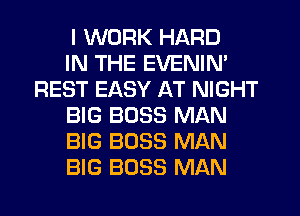 I WORK HARD

IN THE EVENIN'
REST EASY AT NIGHT

BIG BOSS MAN

BIG BOSS MAN

BIG BOSS MAN