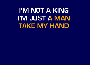 I'M NOT A KING
I'M JUST A MAN
TAKE MY HAND