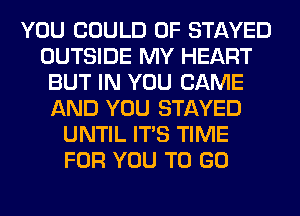 YOU COULD 0F STAYED
OUTSIDE MY HEART
BUT IN YOU CAME
AND YOU STAYED
UNTIL ITS TIME
FOR YOU TO GO