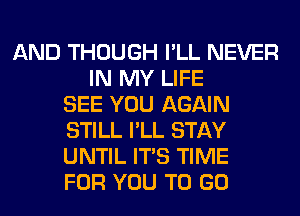 AND THOUGH I'LL NEVER
IN MY LIFE
SEE YOU AGAIN
STILL I'LL STAY
UNTIL ITS TIME
FOR YOU TO GO