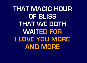 THAT MAGIC HOUR
0F BLISS
THAT WE BOTH
WAITED FOR
I LOVE YOU MORE
AND MORE