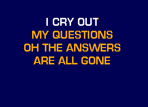 l CRY OUT
MY QUESTIONS
0H THE ANSWERS

ARE ALL GONE