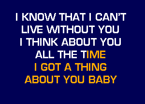I KNOW THAT I CAN'T
LIVE WITHOUT YOU
I THINK ABOUT YOU
ALL THE TIME
I GOT A THING
ABOUT YOU BABY