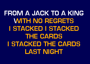 FROM A JACK TO A KING
INITH NO REGRETS
I STACKED I STACKED
THE CARDS
I STACKED THE CARDS
LAST NIGHT