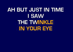 AH BUT JUST IN TIME
I SAW
THE TVVINKLE

IN YOUR EYE