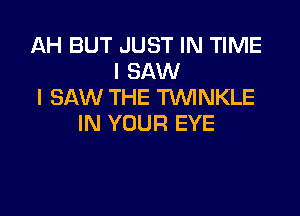 AH BUT JUST IN TIME
I SAW
I SAW THE WNKLE

IN YOUR EYE
