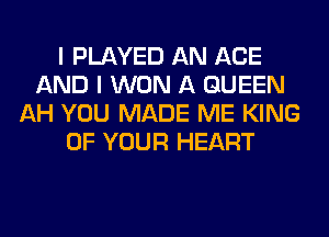 I PLAYED AN AGE
AND I WON A QUEEN
AH YOU MADE ME KING
OF YOUR HEART