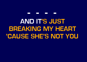 AND ITS JUST
BREAKING MY HEART
'CAUSE SHE'S NOT YOU