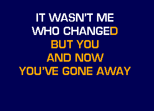 IT WASN'T ME
WHO CHANGED
BUT YOU

AND NOW
YOU'VE GONE AWAY