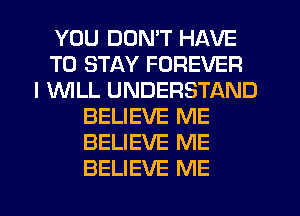 YOU DON'T HAVE
TO STAY FOREVER
I INILL UNDERSTAND
BELIEVE ME
BELIEVE ME
BELIEVE ME