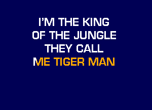 I'M THE KING
OF THE JUNGLE
THEY CALL

ME TIGER MAN