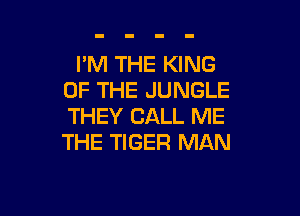 I'M THE KING
OF THE JUNGLE

THEY CALL ME
THE TIGER MAN