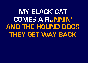 MY BLACK CAT
COMES A RUNNIN'
AND THE HOUND DOGS
THEY GET WAY BACK