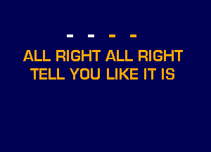 ALL RIGHT ALL RIGHT
TELL YOU LIKE IT IS