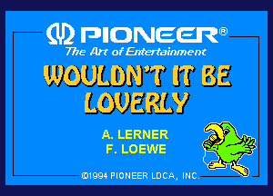 (U) FDIIDNEEW

7715- A)? ofEntertainment

WOULDNT IT BE

LOUERLY

A. LERNER 9 P
F. LOEWE

Vi

j.
0199 PIONEER LUCA, INC K
