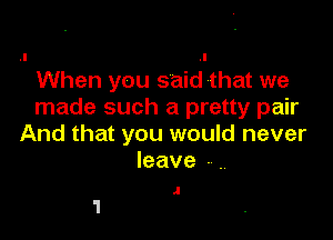 .I
When you said that we
made such a pretty pair

And that you would never
leave-.

4'