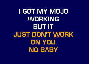 I GOT MY MOJO
WORKING
BUT IT

JUST DON'T WORK
ON YOU
N0 BABY