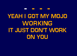 YEAH I GOT MY MOJO
WORKING

IT JUST DON'T WORK
ON YOU