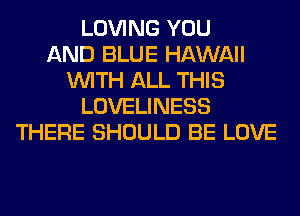 LOVING YOU
AND BLUE HAWAII
WITH ALL THIS
LOVELINESS
THERE SHOULD BE LOVE