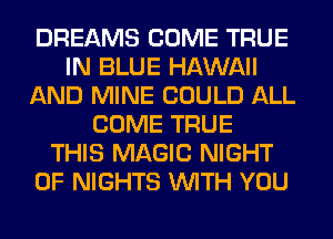 DREAMS COME TRUE
IN BLUE HAWAII
AND MINE COULD ALL
COME TRUE
THIS MAGIC NIGHT
OF NIGHTS WITH YOU