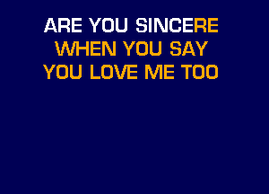 ARE YOU SINCERE
WHEN YOU SAY
YOU LOVE ME TOO