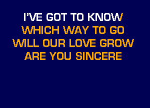 I'VE GOT TO KNOW
WHICH WAY TO GO
1WILL OUR LOVE GROW
ARE YOU SINCERE