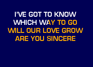 I'VE GOT TO KNOW
WHICH WAY TO GO
1WILL OUR LOVE GROW
JQRE YOU SINCERE