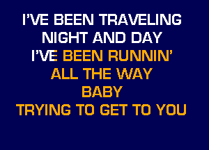 I'VE BEEN TRAVELING
NIGHT AND DAY
I'VE BEEN RUNNIN'
ALL THE WAY
BABY
TRYING TO GET TO YOU