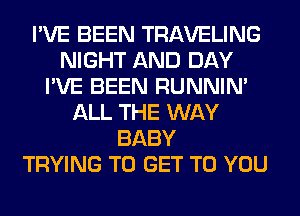 I'VE BEEN TRAVELING
NIGHT AND DAY
I'VE BEEN RUNNIN'
ALL THE WAY
BABY
TRYING TO GET TO YOU