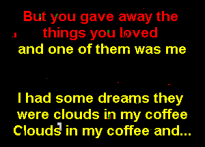 But you gave away the
.. things you loved
and one of them was me

I had some dreams they
were clouds in my coffee
Cloudg in my coffee-and...