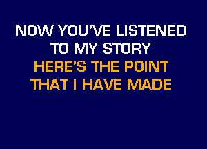 NOW YOU'VE LISTENED
TO MY STORY
HERES THE POINT
THAT I HAVE MADE