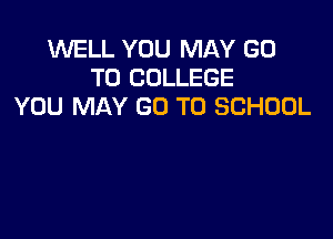 WELL YOU MAY GO
TO COLLEGE
YOU MAY GO TO SCHOOL