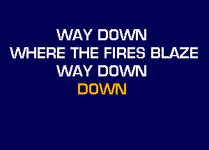 WAY DOWN
WHERE THE FIRES BLAZE
WAY DOWN
DOWN