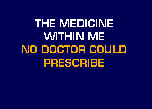 THE MEDICINE
WITHIN ME
N0 DOCTOR COULD

PRESCRIBE
