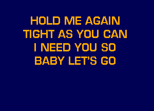 HOLD ME AGAIN
TIGHT AS YOU CAN
I NEED YOU SO

BABY LET'S GO