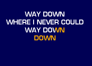 WAY DOWN
WHERE I NEVER COULD
WAY DOWN

DOWN