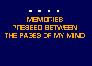 MEMORIES
PRESSED BETWEEN
THE PAGES OF MY MIND