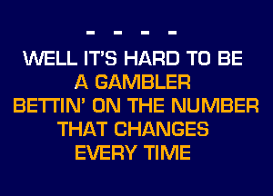 WELL ITS HARD TO BE
A GAMBLER
BETI'IM ON THE NUMBER
THAT CHANGES
EVERY TIME
