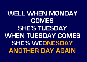 WELL WHEN MONDAY
COMES
SHE'S TUESDAY
WHEN TUESDAY COMES
SHE'S WEDNESDAY
ANOTHER DAY AGAIN