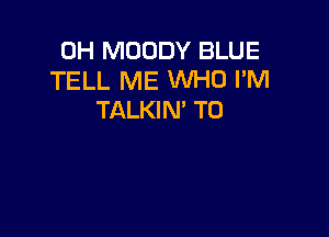 0H MOODY BLUE
TELL ME WHO I'M
TALKIN' T0