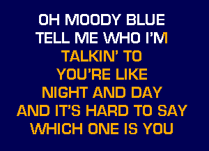 0H MOODY BLUE
TELL ME WHO I'M
TALKIN' T0
YOU'RE LIKE
NIGHT AND DAY
AND ITS HARD TO SAY
WHICH ONE IS YOU