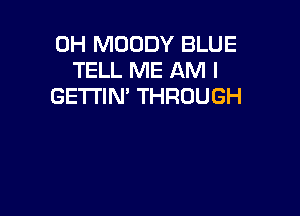 0H MOODY BLUE
TELL ME AM I
GETI'IN' THROUGH