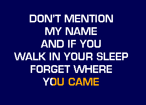 DON'T MENTION
MY NAME
AND IF YOU
WALK IN YOUR SLEEP
FORGET WHERE
YOU CAME