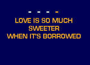 LOVE IS SO MUCH
SWEETER

VUHEN IT'S BORROWED
